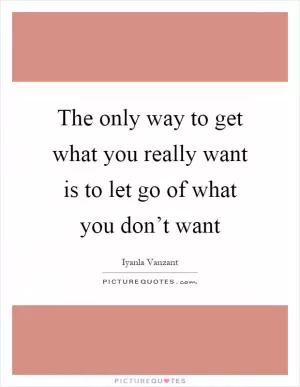 The only way to get what you really want is to let go of what you don’t want Picture Quote #1