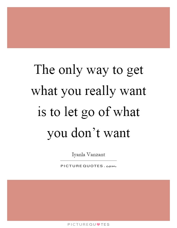 The only way to get what you really want is to let go of what you don't want Picture Quote #1