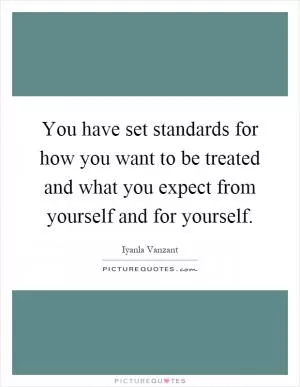 You have set standards for how you want to be treated and what you expect from yourself and for yourself Picture Quote #1