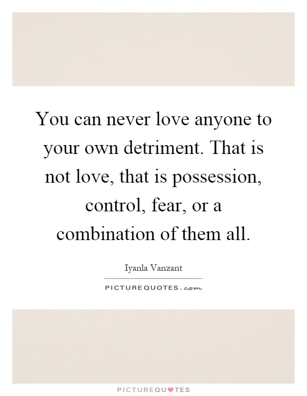 You can never love anyone to your own detriment. That is not love, that is possession, control, fear, or a combination of them all Picture Quote #1