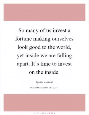 So many of us invest a fortune making ourselves look good to the world, yet inside we are falling apart. It’s time to invest on the inside Picture Quote #1