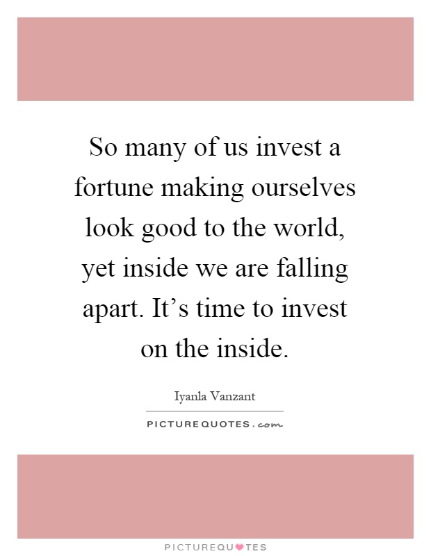 So many of us invest a fortune making ourselves look good to the world, yet inside we are falling apart. It's time to invest on the inside Picture Quote #1