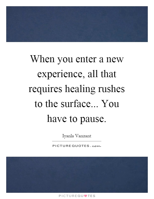 When you enter a new experience, all that requires healing rushes to the surface... You have to pause Picture Quote #1
