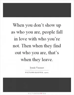 When you don’t show up as who you are, people fall in love with who you’re not. Then when they find out who you are, that’s when they leave Picture Quote #1