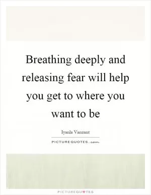Breathing deeply and releasing fear will help you get to where you want to be Picture Quote #1