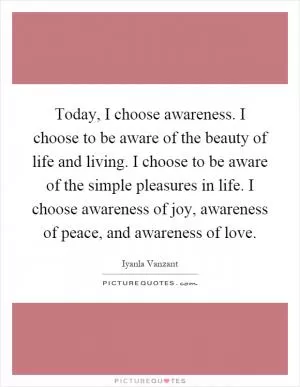 Today, I choose awareness. I choose to be aware of the beauty of life and living. I choose to be aware of the simple pleasures in life. I choose awareness of joy, awareness of peace, and awareness of love Picture Quote #1
