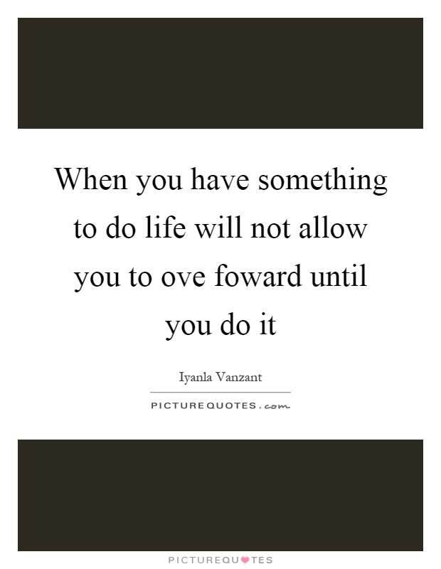 When you have something to do life will not allow you to ove foward until you do it Picture Quote #1