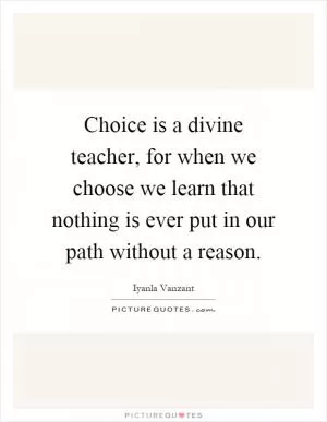 Choice is a divine teacher, for when we choose we learn that nothing is ever put in our path without a reason Picture Quote #1