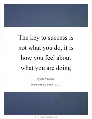 The key to success is not what you do, it is how you feel about what you are doing Picture Quote #1