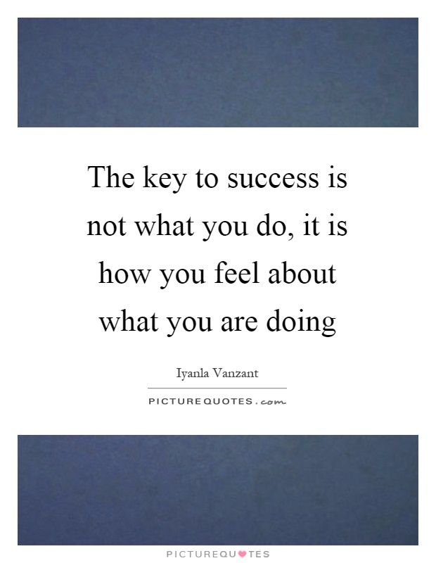 The key to success is not what you do, it is how you feel about what you are doing Picture Quote #1