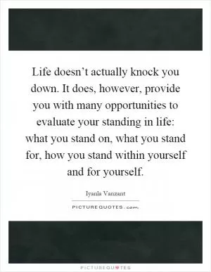 Life doesn’t actually knock you down. It does, however, provide you with many opportunities to evaluate your standing in life: what you stand on, what you stand for, how you stand within yourself and for yourself Picture Quote #1