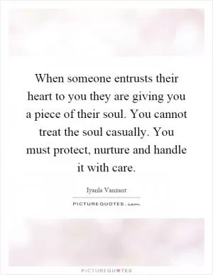 When someone entrusts their heart to you they are giving you a piece of their soul. You cannot treat the soul casually. You must protect, nurture and handle it with care Picture Quote #1