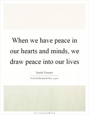 When we have peace in our hearts and minds, we draw peace into our lives Picture Quote #1