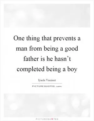 One thing that prevents a man from being a good father is he hasn’t completed being a boy Picture Quote #1