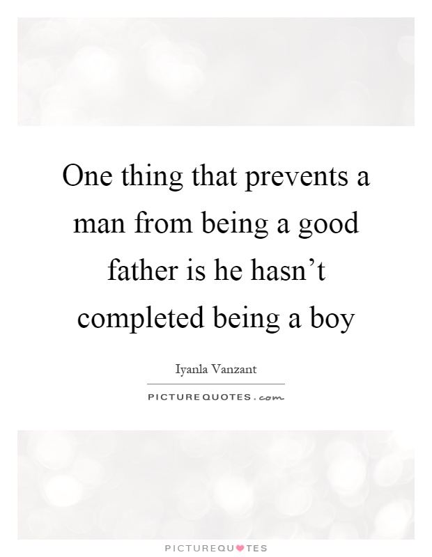 One thing that prevents a man from being a good father is he hasn't completed being a boy Picture Quote #1