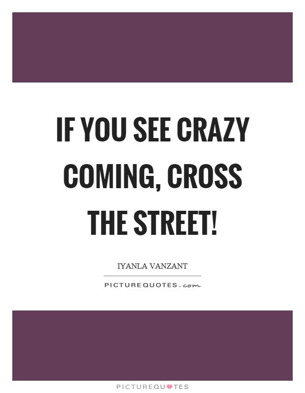 If you see crazy coming, cross the street! Picture Quote #1