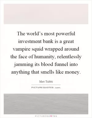 The world’s most powerful investment bank is a great vampire squid wrapped around the face of humanity, relentlessly jamming its blood funnel into anything that smells like money Picture Quote #1