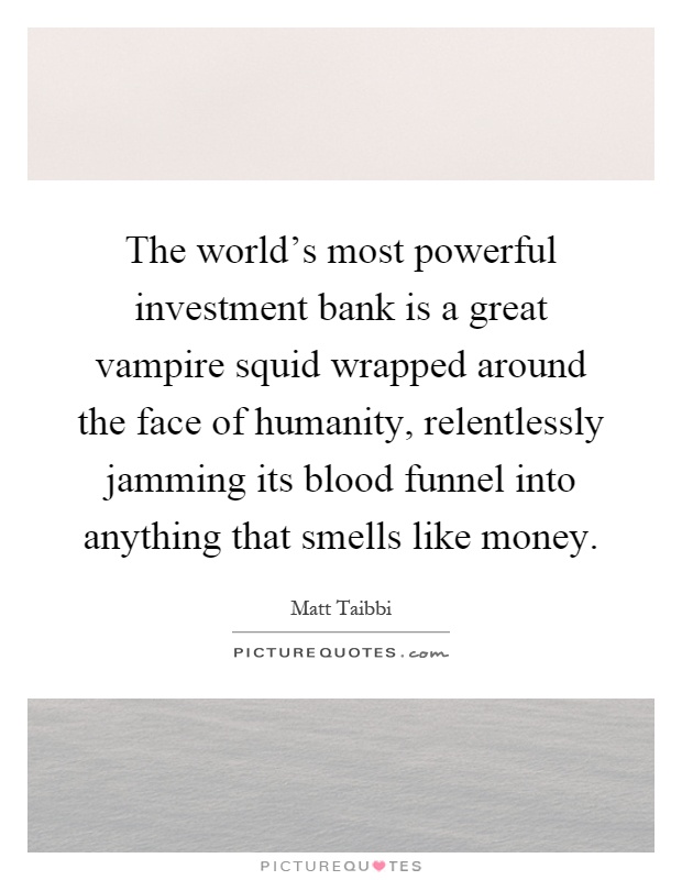 The world's most powerful investment bank is a great vampire squid wrapped around the face of humanity, relentlessly jamming its blood funnel into anything that smells like money Picture Quote #1