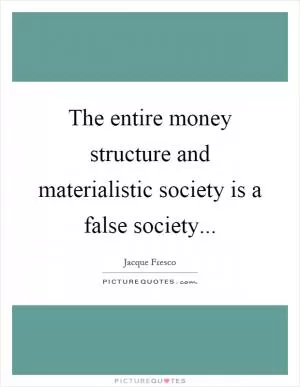 The entire money structure and materialistic society is a false society Picture Quote #1