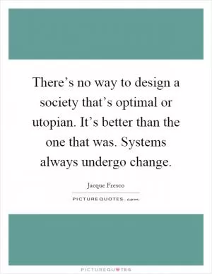 There’s no way to design a society that’s optimal or utopian. It’s better than the one that was. Systems always undergo change Picture Quote #1