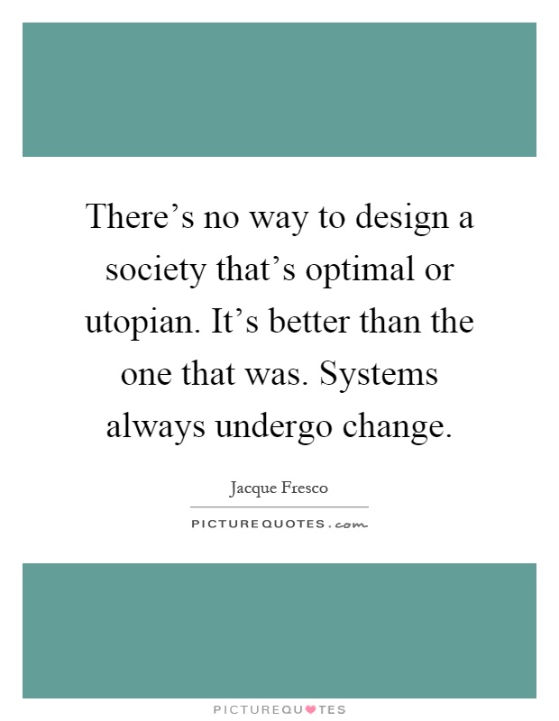 There's no way to design a society that's optimal or utopian. It's better than the one that was. Systems always undergo change Picture Quote #1