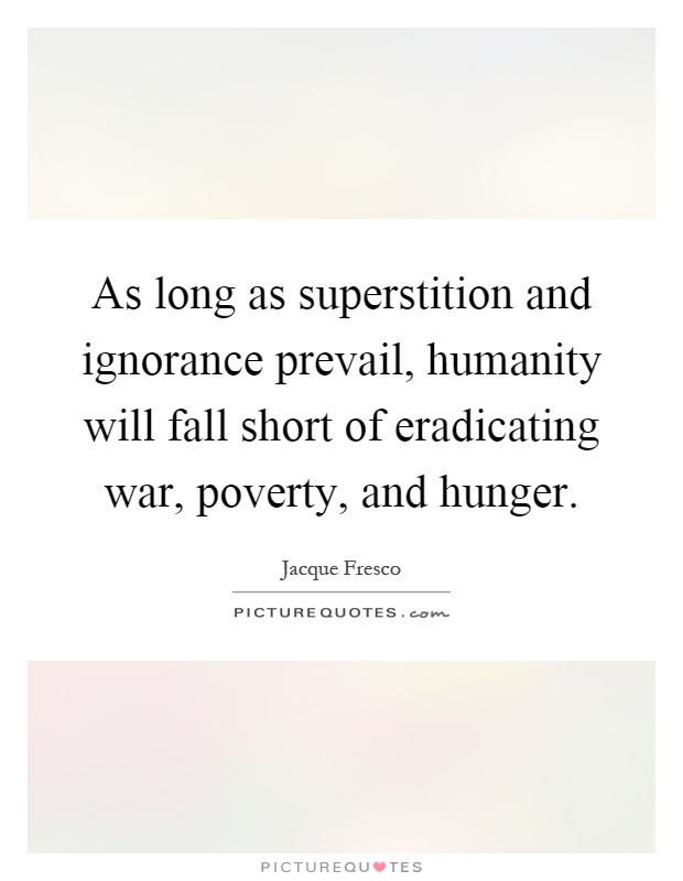 As long as superstition and ignorance prevail, humanity will fall short of eradicating war, poverty, and hunger Picture Quote #1