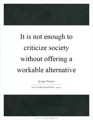 It is not enough to criticize society without offering a workable alternative Picture Quote #1