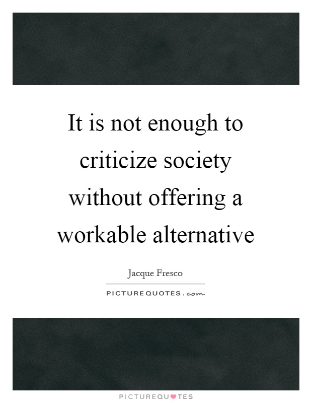 It is not enough to criticize society without offering a workable alternative Picture Quote #1