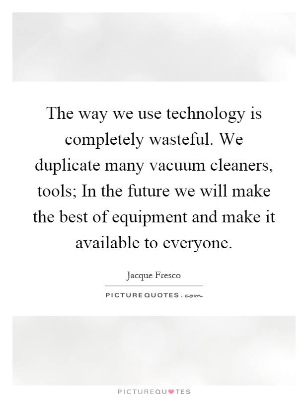 The way we use technology is completely wasteful. We duplicate many vacuum cleaners, tools; In the future we will make the best of equipment and make it available to everyone Picture Quote #1