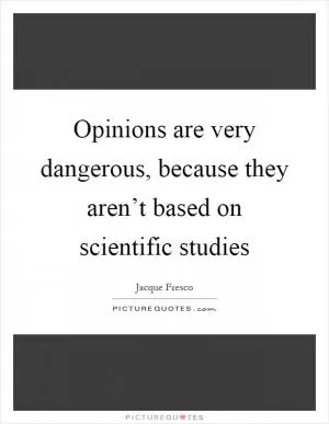 Opinions are very dangerous, because they aren’t based on scientific studies Picture Quote #1