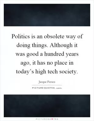 Politics is an obsolete way of doing things. Although it was good a hundred years ago, it has no place in today’s high tech society Picture Quote #1
