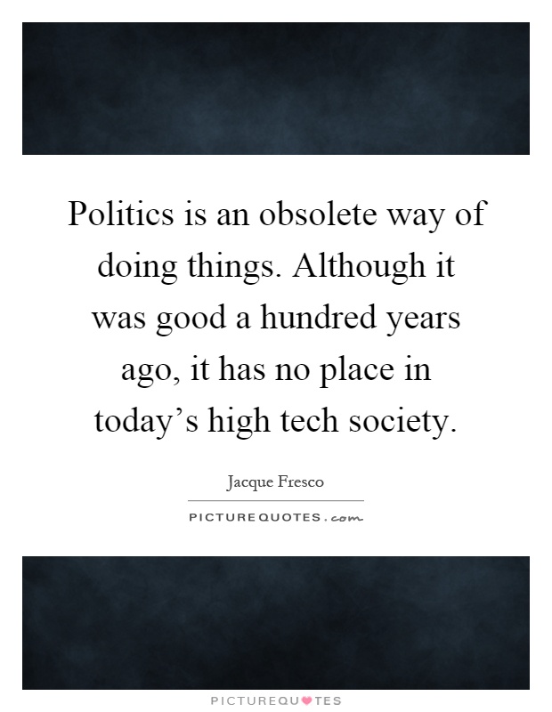 Politics is an obsolete way of doing things. Although it was good a hundred years ago, it has no place in today's high tech society Picture Quote #1