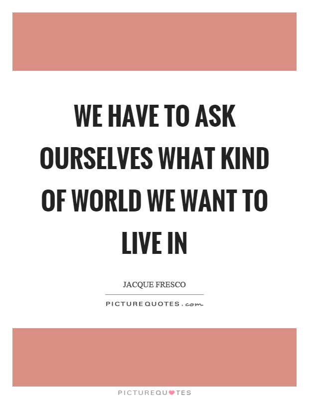 We have to ask ourselves what kind of world we want to live in Picture Quote #1