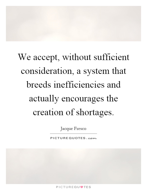 We accept, without sufficient consideration, a system that breeds inefficiencies and actually encourages the creation of shortages Picture Quote #1