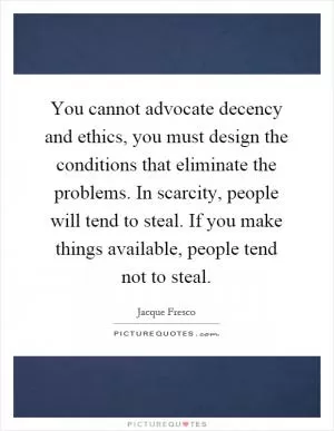 You cannot advocate decency and ethics, you must design the conditions that eliminate the problems. In scarcity, people will tend to steal. If you make things available, people tend not to steal Picture Quote #1