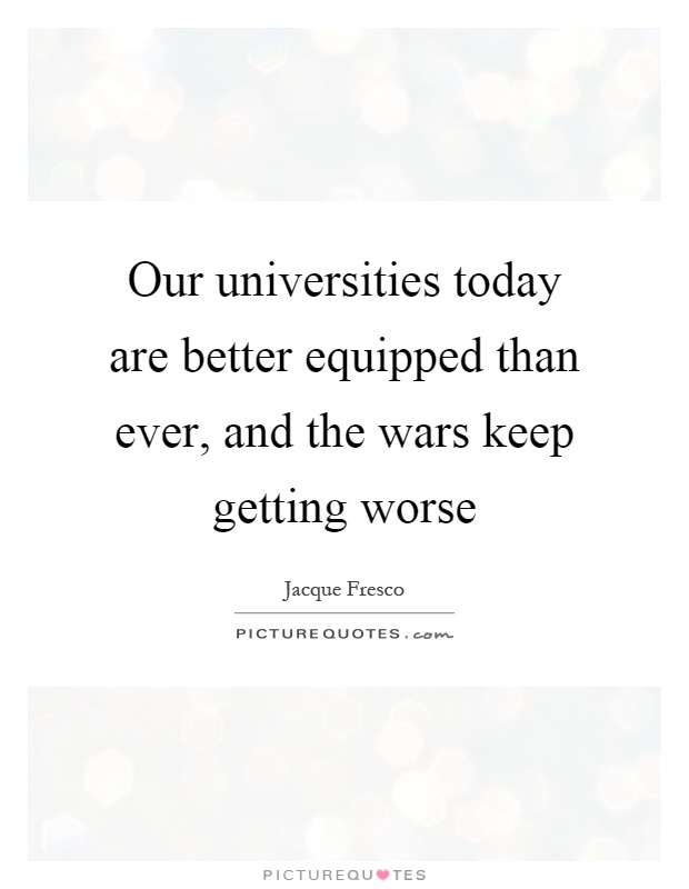 Our universities today are better equipped than ever, and the wars keep getting worse Picture Quote #1
