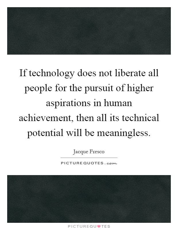 If technology does not liberate all people for the pursuit of higher aspirations in human achievement, then all its technical potential will be meaningless Picture Quote #1