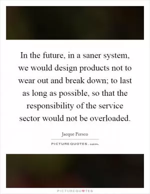 In the future, in a saner system, we would design products not to wear out and break down; to last as long as possible, so that the responsibility of the service sector would not be overloaded Picture Quote #1