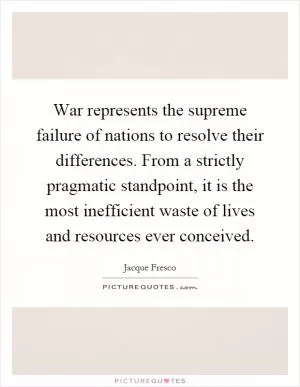 War represents the supreme failure of nations to resolve their differences. From a strictly pragmatic standpoint, it is the most inefficient waste of lives and resources ever conceived Picture Quote #1