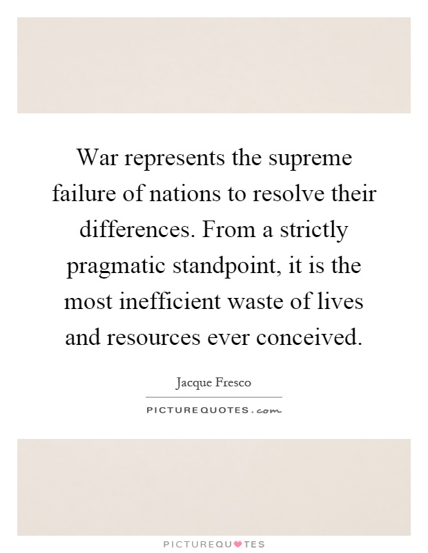 War represents the supreme failure of nations to resolve their differences. From a strictly pragmatic standpoint, it is the most inefficient waste of lives and resources ever conceived Picture Quote #1