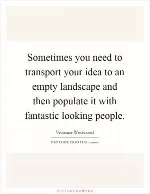 Sometimes you need to transport your idea to an empty landscape and then populate it with fantastic looking people Picture Quote #1