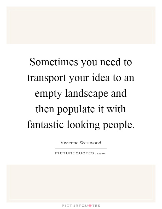 Sometimes you need to transport your idea to an empty landscape and then populate it with fantastic looking people Picture Quote #1