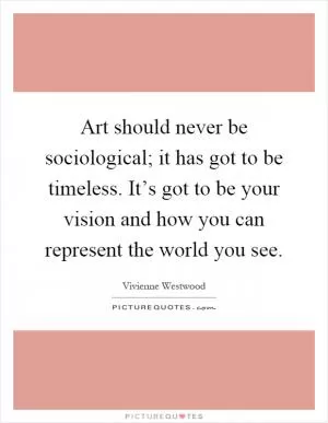 Art should never be sociological; it has got to be timeless. It’s got to be your vision and how you can represent the world you see Picture Quote #1