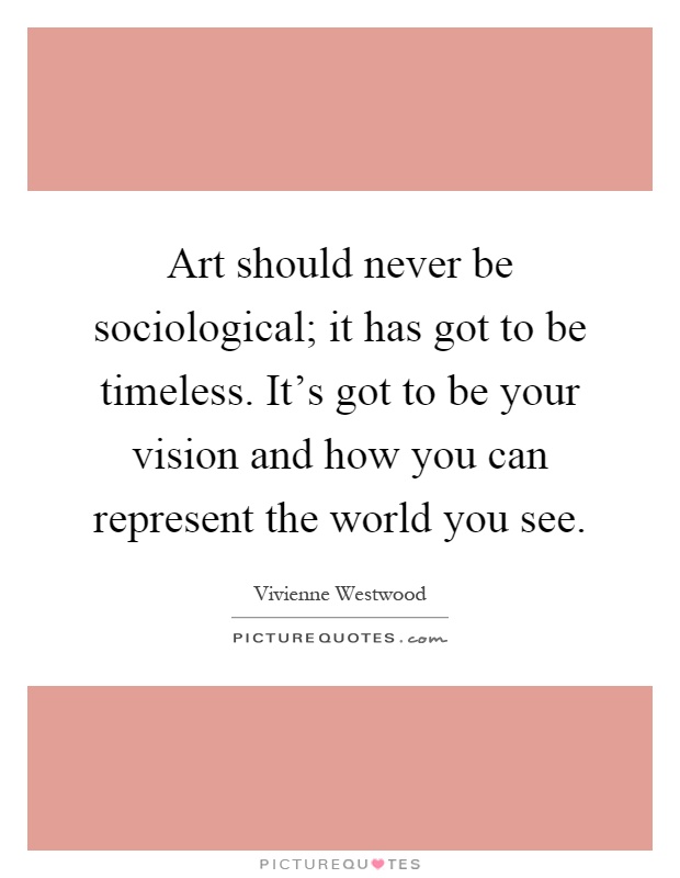 Art should never be sociological; it has got to be timeless. It's got to be your vision and how you can represent the world you see Picture Quote #1