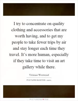I try to concentrate on quality clothing and accessories that are worth having, and to get my people to take fewer trips by air and stay longer each time they travel. It’s more human, especially if they take time to visit an art gallery while there Picture Quote #1