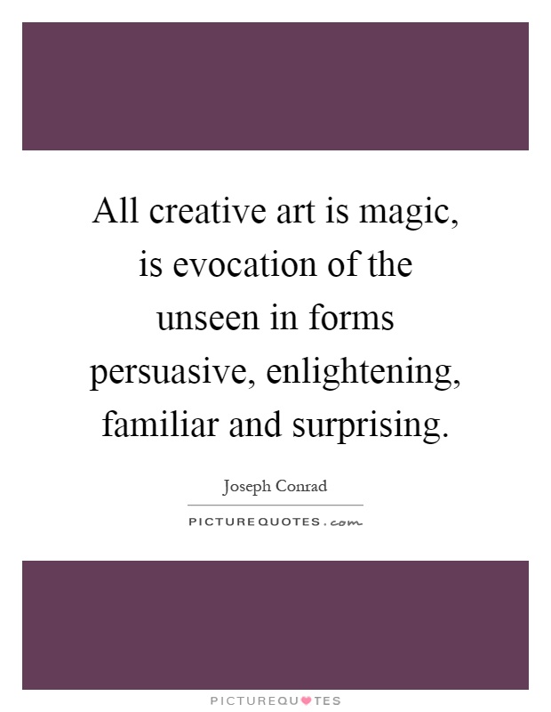 All creative art is magic, is evocation of the unseen in forms persuasive, enlightening, familiar and surprising Picture Quote #1