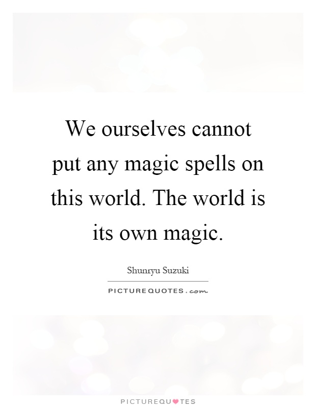 We ourselves cannot put any magic spells on this world. The world is its own magic Picture Quote #1