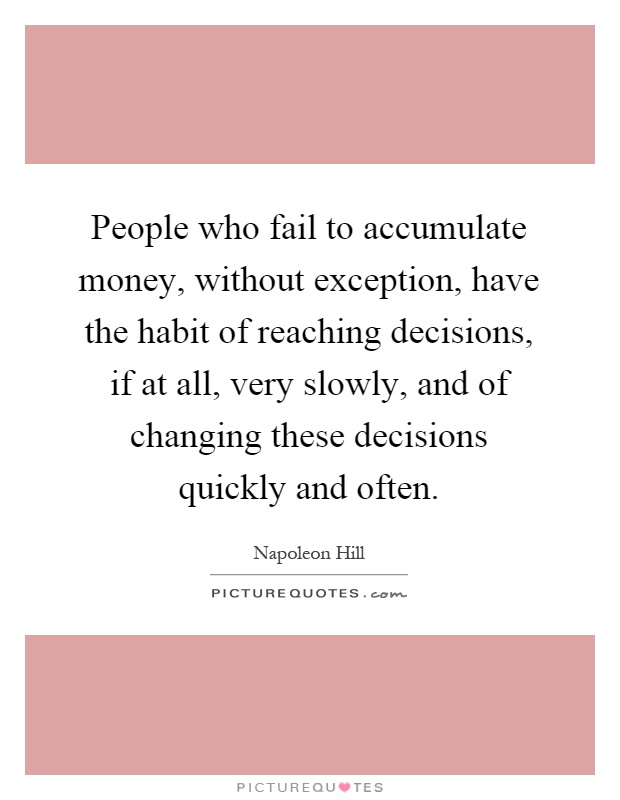 People who fail to accumulate money, without exception, have the habit of reaching decisions, if at all, very slowly, and of changing these decisions quickly and often Picture Quote #1