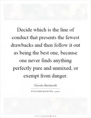 Decide which is the line of conduct that presents the fewest drawbacks and then follow it out as being the best one, because one never finds anything perfectly pure and unmixed, or exempt from danger Picture Quote #1