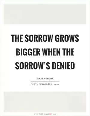 The sorrow grows bigger when the sorrow’s denied Picture Quote #1